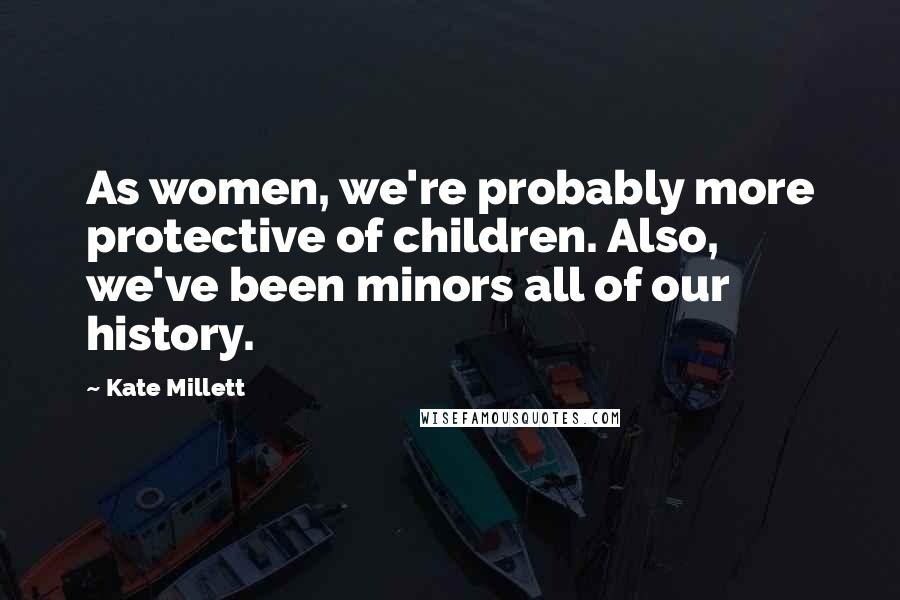 Kate Millett Quotes: As women, we're probably more protective of children. Also, we've been minors all of our history.