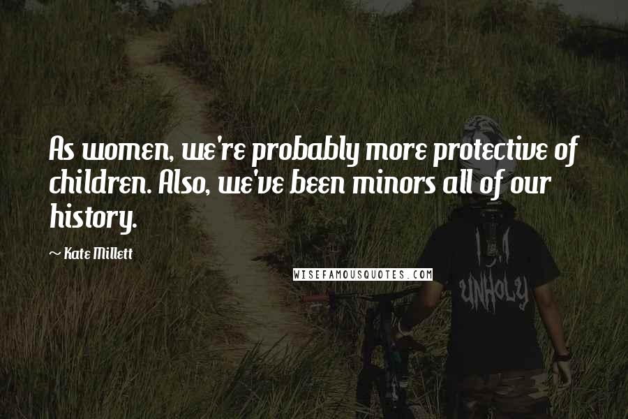 Kate Millett Quotes: As women, we're probably more protective of children. Also, we've been minors all of our history.