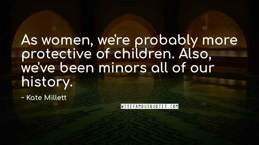 Kate Millett Quotes: As women, we're probably more protective of children. Also, we've been minors all of our history.