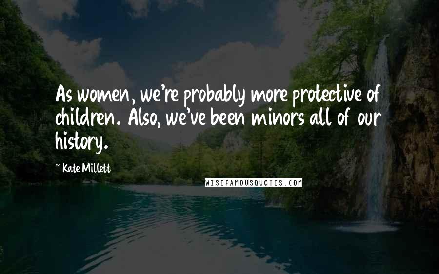 Kate Millett Quotes: As women, we're probably more protective of children. Also, we've been minors all of our history.