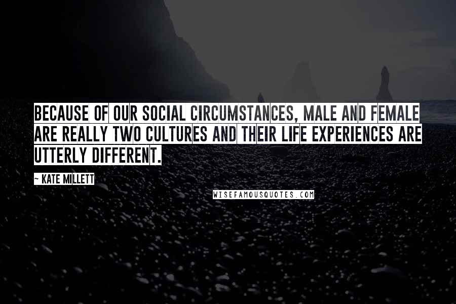 Kate Millett Quotes: Because of our social circumstances, male and female are really two cultures and their life experiences are utterly different.