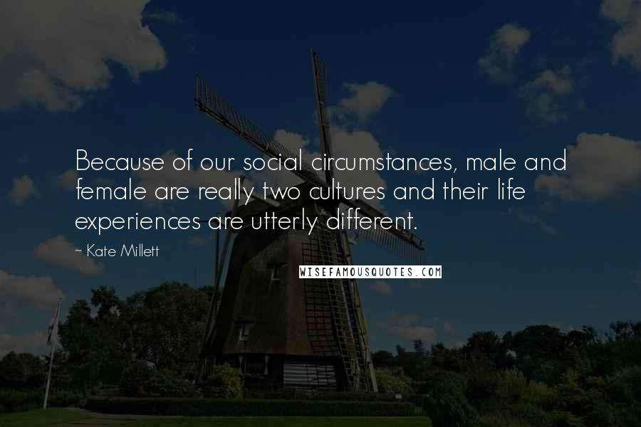Kate Millett Quotes: Because of our social circumstances, male and female are really two cultures and their life experiences are utterly different.