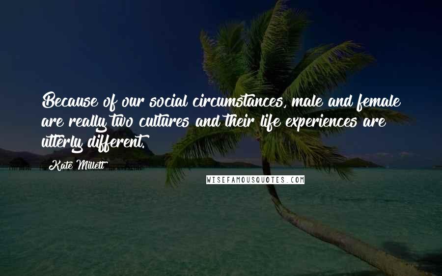 Kate Millett Quotes: Because of our social circumstances, male and female are really two cultures and their life experiences are utterly different.