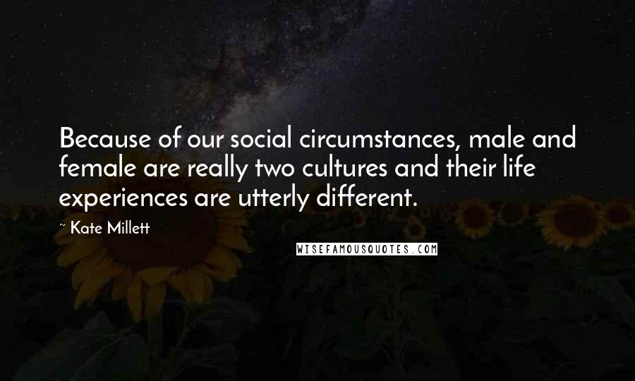 Kate Millett Quotes: Because of our social circumstances, male and female are really two cultures and their life experiences are utterly different.