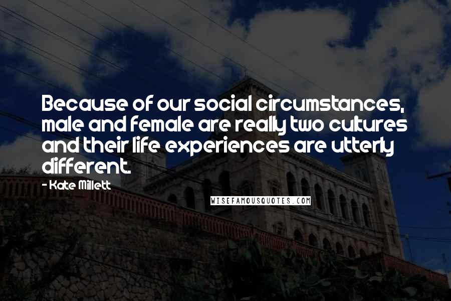 Kate Millett Quotes: Because of our social circumstances, male and female are really two cultures and their life experiences are utterly different.