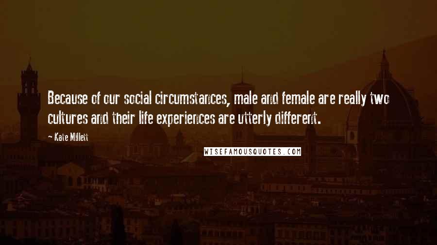 Kate Millett Quotes: Because of our social circumstances, male and female are really two cultures and their life experiences are utterly different.