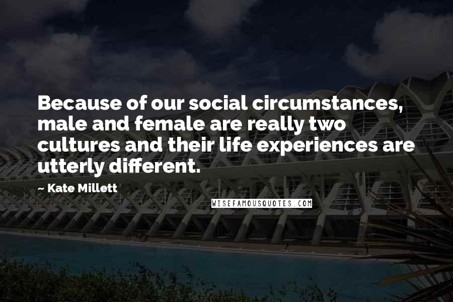 Kate Millett Quotes: Because of our social circumstances, male and female are really two cultures and their life experiences are utterly different.