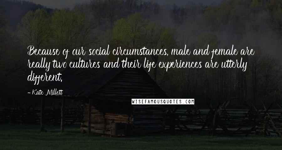 Kate Millett Quotes: Because of our social circumstances, male and female are really two cultures and their life experiences are utterly different.