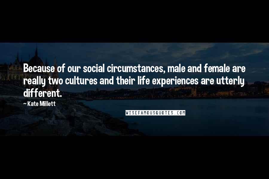 Kate Millett Quotes: Because of our social circumstances, male and female are really two cultures and their life experiences are utterly different.