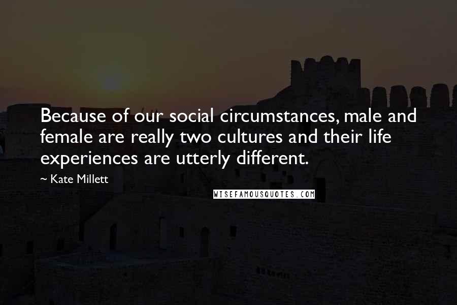 Kate Millett Quotes: Because of our social circumstances, male and female are really two cultures and their life experiences are utterly different.