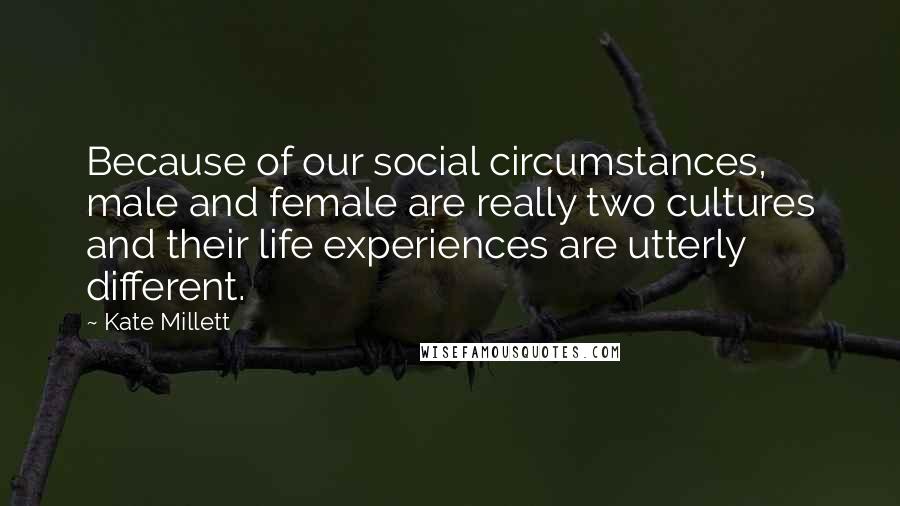 Kate Millett Quotes: Because of our social circumstances, male and female are really two cultures and their life experiences are utterly different.