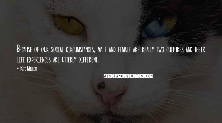 Kate Millett Quotes: Because of our social circumstances, male and female are really two cultures and their life experiences are utterly different.