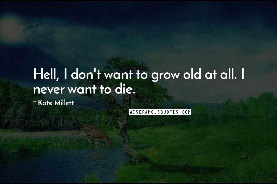 Kate Millett Quotes: Hell, I don't want to grow old at all. I never want to die.