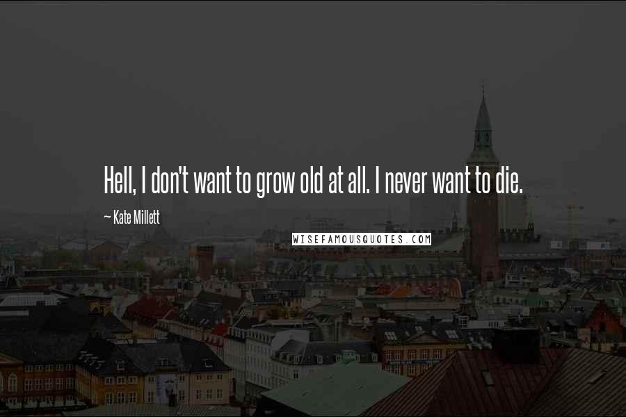 Kate Millett Quotes: Hell, I don't want to grow old at all. I never want to die.