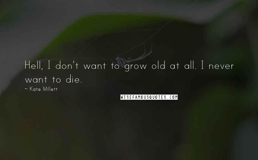 Kate Millett Quotes: Hell, I don't want to grow old at all. I never want to die.