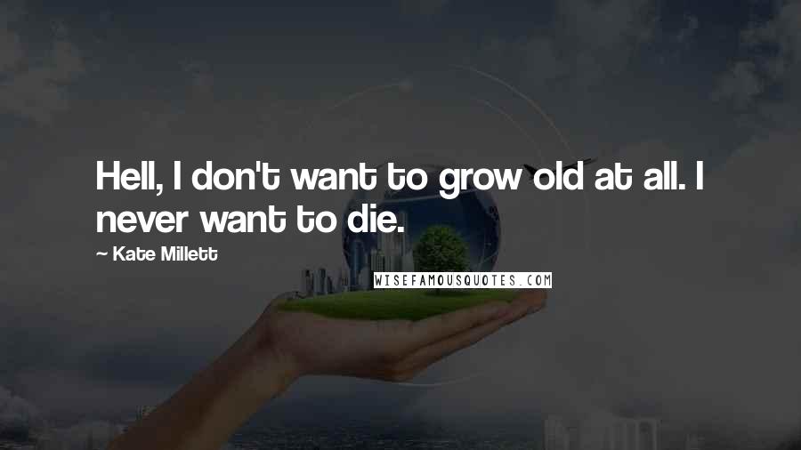 Kate Millett Quotes: Hell, I don't want to grow old at all. I never want to die.