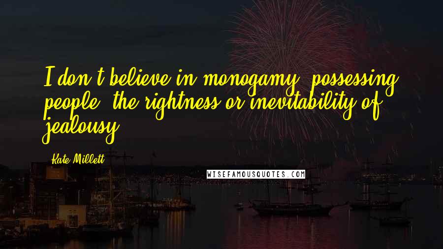 Kate Millett Quotes: I don't believe in monogamy, possessing people, the rightness or inevitability of jealousy.