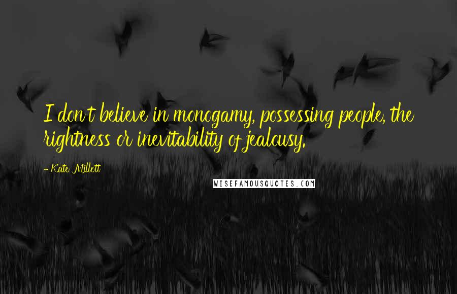 Kate Millett Quotes: I don't believe in monogamy, possessing people, the rightness or inevitability of jealousy.