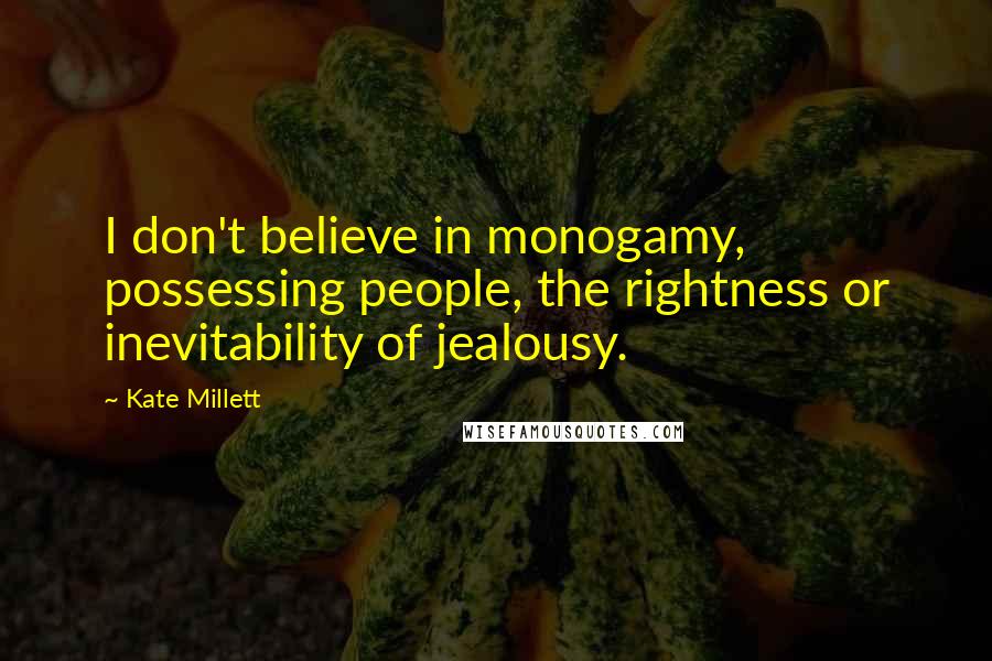 Kate Millett Quotes: I don't believe in monogamy, possessing people, the rightness or inevitability of jealousy.