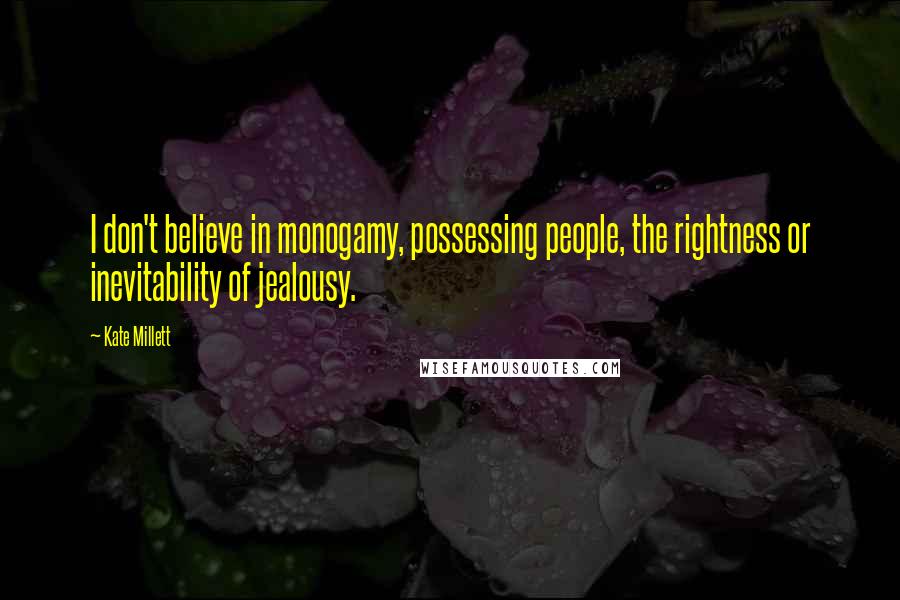 Kate Millett Quotes: I don't believe in monogamy, possessing people, the rightness or inevitability of jealousy.