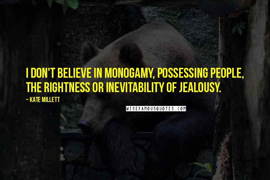 Kate Millett Quotes: I don't believe in monogamy, possessing people, the rightness or inevitability of jealousy.