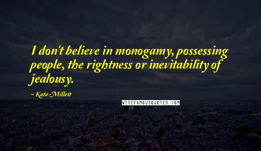 Kate Millett Quotes: I don't believe in monogamy, possessing people, the rightness or inevitability of jealousy.