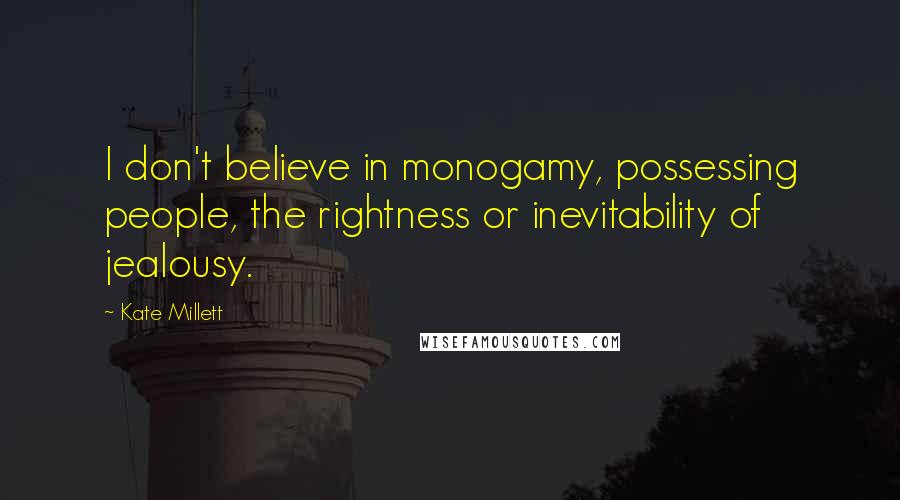 Kate Millett Quotes: I don't believe in monogamy, possessing people, the rightness or inevitability of jealousy.