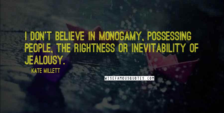 Kate Millett Quotes: I don't believe in monogamy, possessing people, the rightness or inevitability of jealousy.