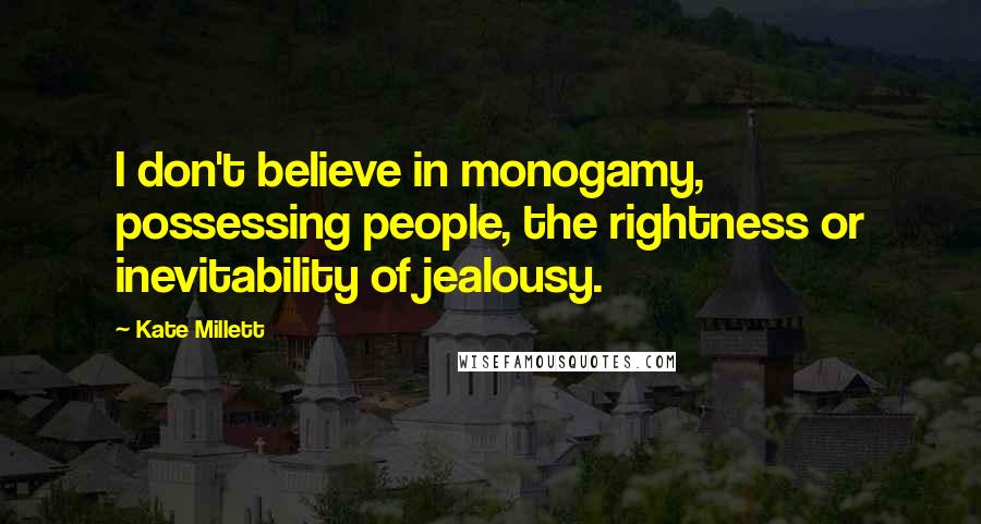 Kate Millett Quotes: I don't believe in monogamy, possessing people, the rightness or inevitability of jealousy.