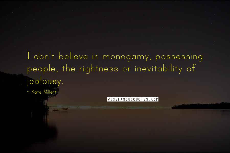 Kate Millett Quotes: I don't believe in monogamy, possessing people, the rightness or inevitability of jealousy.