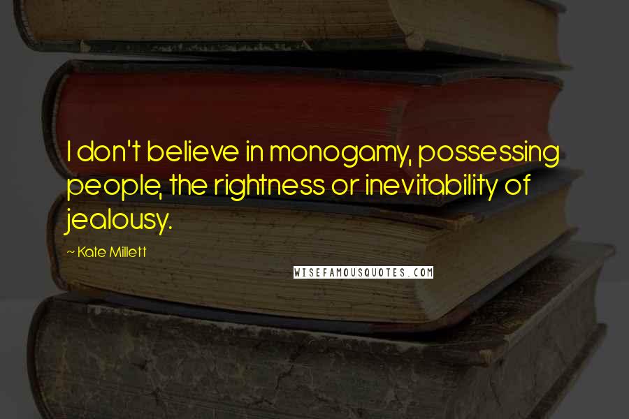 Kate Millett Quotes: I don't believe in monogamy, possessing people, the rightness or inevitability of jealousy.
