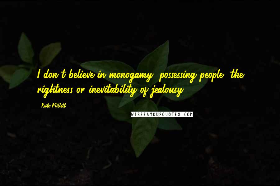 Kate Millett Quotes: I don't believe in monogamy, possessing people, the rightness or inevitability of jealousy.