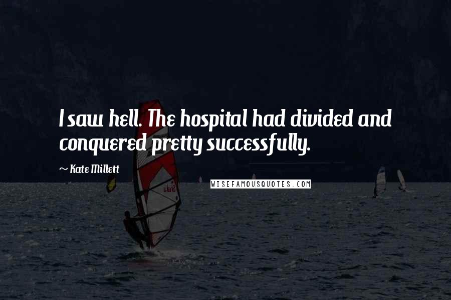 Kate Millett Quotes: I saw hell. The hospital had divided and conquered pretty successfully.