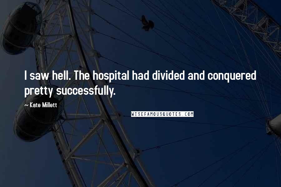 Kate Millett Quotes: I saw hell. The hospital had divided and conquered pretty successfully.