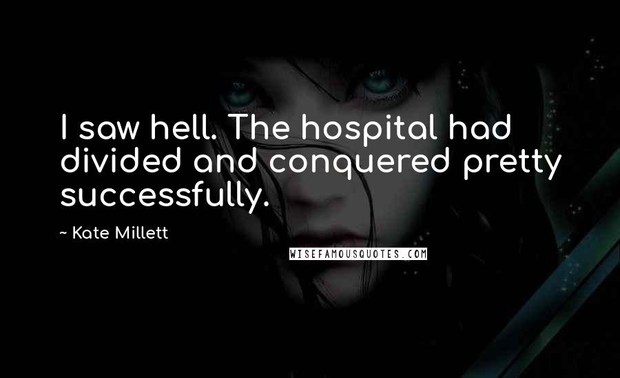 Kate Millett Quotes: I saw hell. The hospital had divided and conquered pretty successfully.