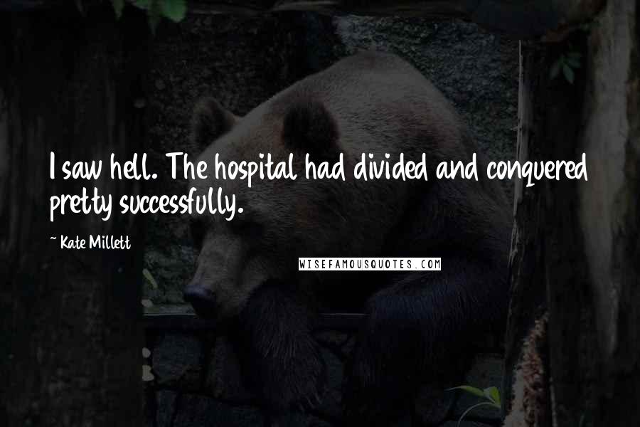 Kate Millett Quotes: I saw hell. The hospital had divided and conquered pretty successfully.