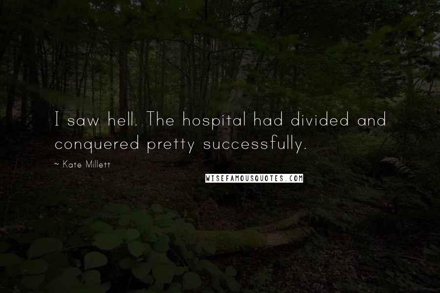 Kate Millett Quotes: I saw hell. The hospital had divided and conquered pretty successfully.