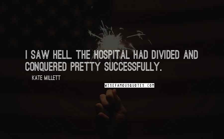 Kate Millett Quotes: I saw hell. The hospital had divided and conquered pretty successfully.