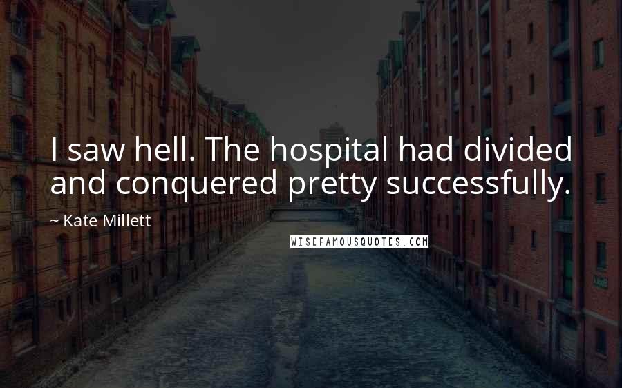 Kate Millett Quotes: I saw hell. The hospital had divided and conquered pretty successfully.