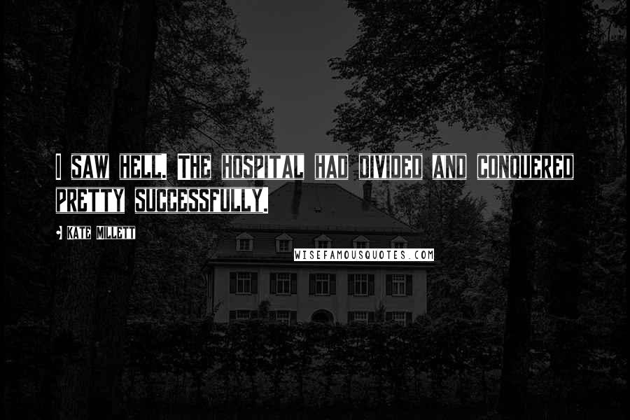 Kate Millett Quotes: I saw hell. The hospital had divided and conquered pretty successfully.
