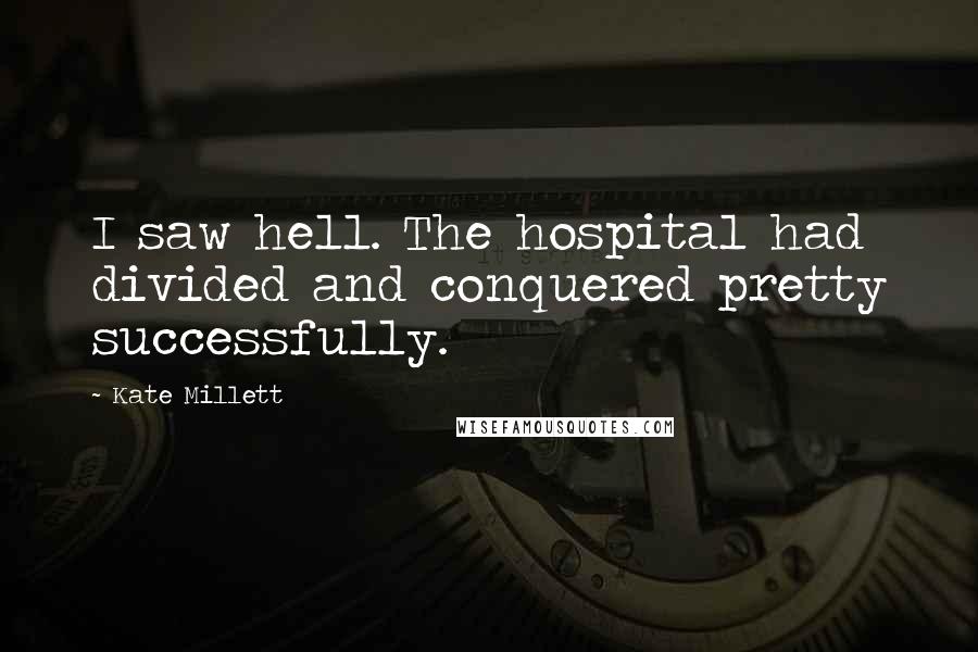 Kate Millett Quotes: I saw hell. The hospital had divided and conquered pretty successfully.