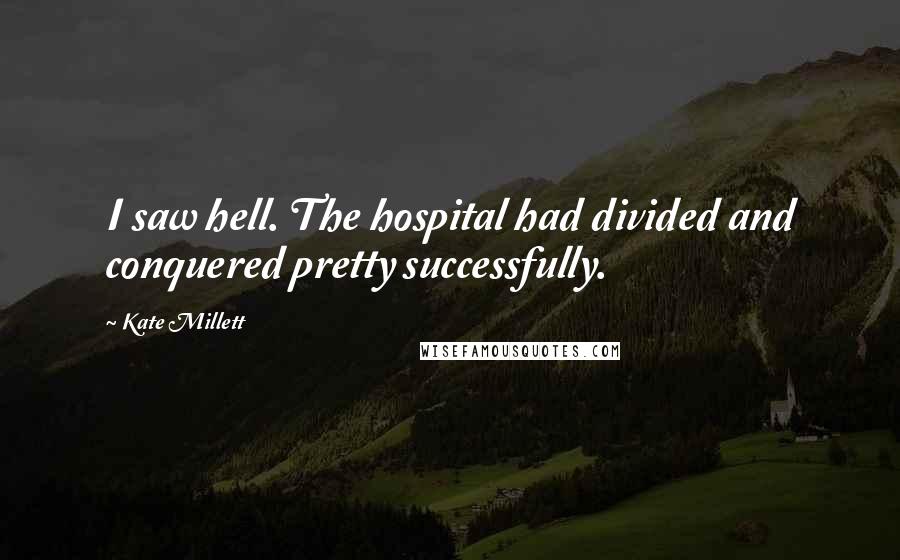 Kate Millett Quotes: I saw hell. The hospital had divided and conquered pretty successfully.