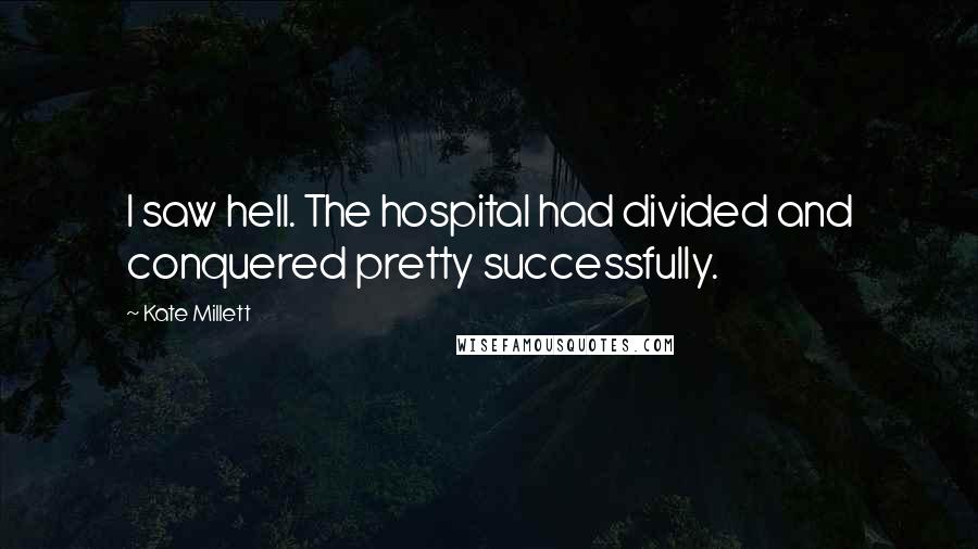 Kate Millett Quotes: I saw hell. The hospital had divided and conquered pretty successfully.