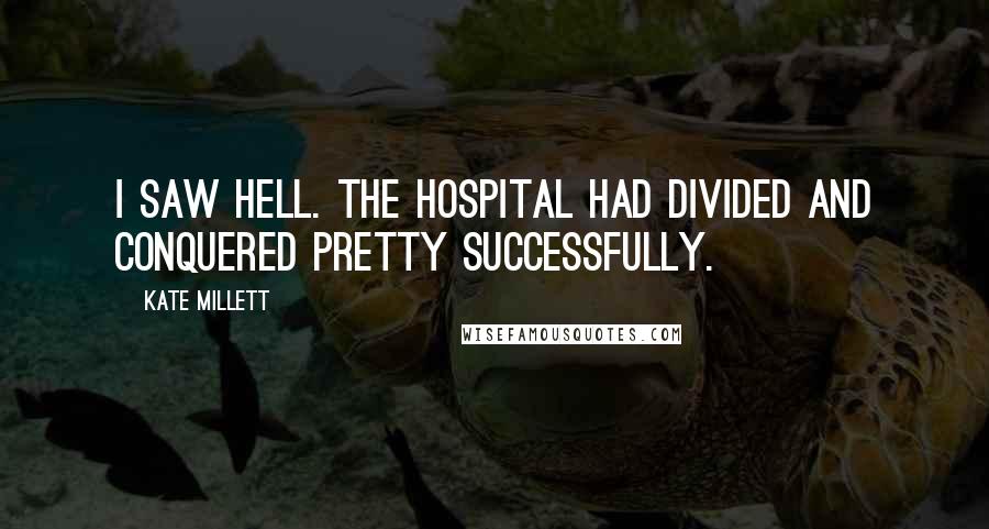 Kate Millett Quotes: I saw hell. The hospital had divided and conquered pretty successfully.