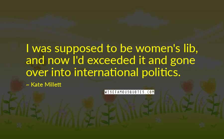 Kate Millett Quotes: I was supposed to be women's lib, and now I'd exceeded it and gone over into international politics.