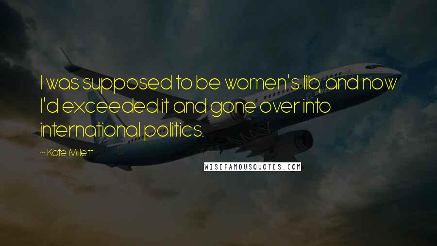 Kate Millett Quotes: I was supposed to be women's lib, and now I'd exceeded it and gone over into international politics.