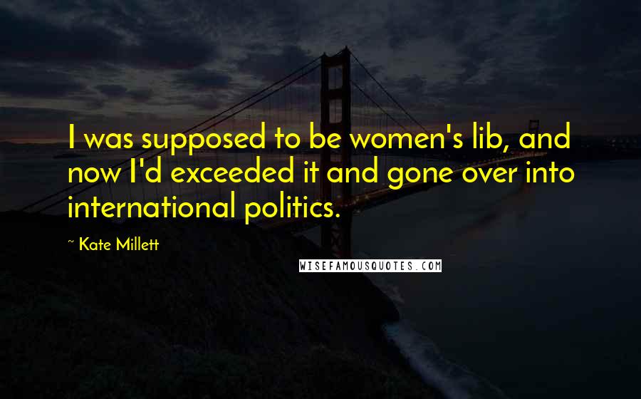 Kate Millett Quotes: I was supposed to be women's lib, and now I'd exceeded it and gone over into international politics.