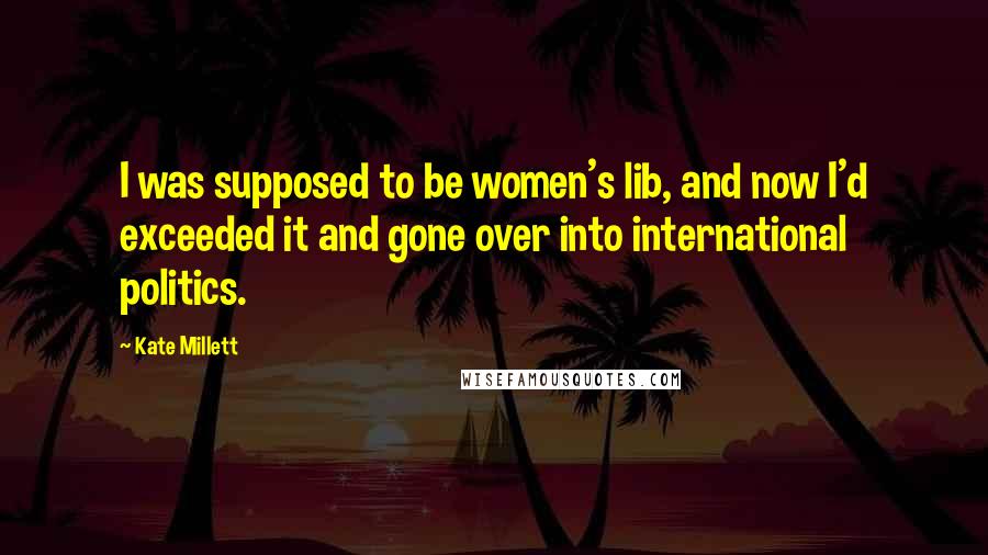 Kate Millett Quotes: I was supposed to be women's lib, and now I'd exceeded it and gone over into international politics.