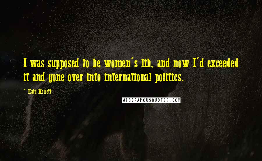 Kate Millett Quotes: I was supposed to be women's lib, and now I'd exceeded it and gone over into international politics.