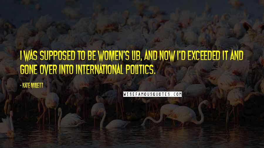 Kate Millett Quotes: I was supposed to be women's lib, and now I'd exceeded it and gone over into international politics.